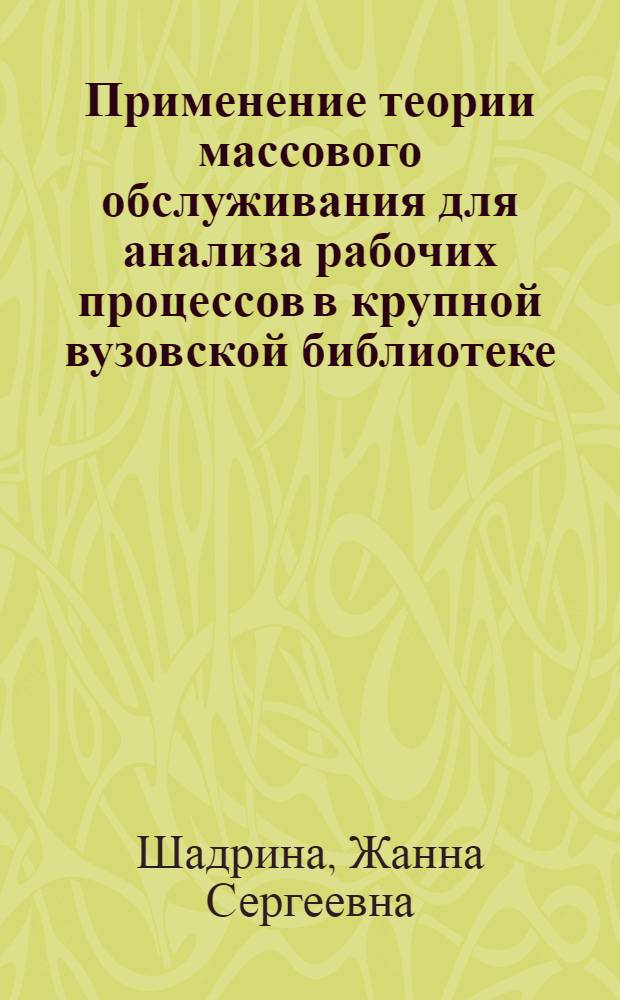 Применение теории массового обслуживания для анализа рабочих процессов в крупной вузовской библиотеке : (На базе Науч. б-ки им. А.М. Горького Ленингр. гос. ун-та им. А.А. Жданова) : Автореф. дис. на соискание учен. степени канд. пед. наук : (735)