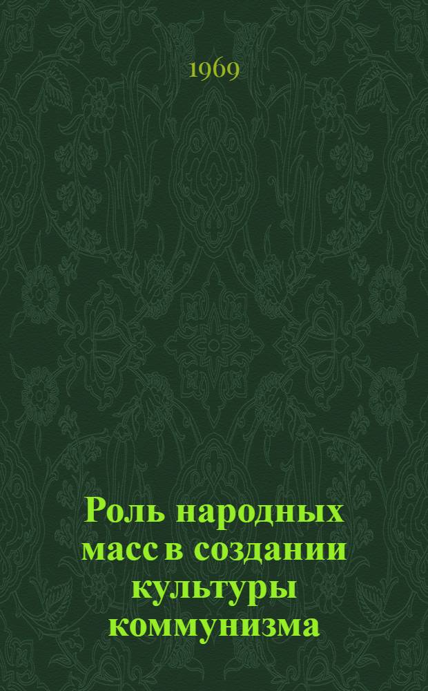Роль народных масс в создании культуры коммунизма : Доклад по опубл. работам, представл. на соискание учен. степени д-ра философ. наук