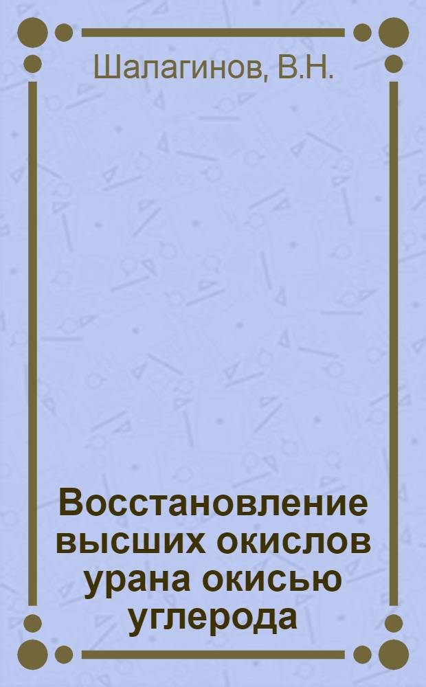 Восстановление высших окислов урана окисью углерода : Автореф. дис. на соискание учен. степени канд. техн. наук : (05.341)