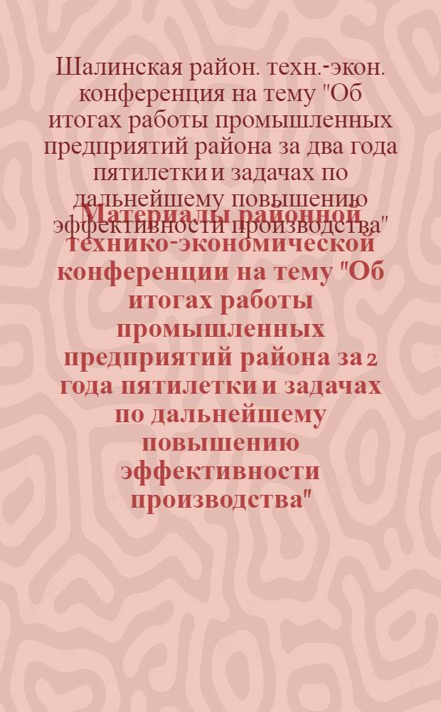 Материалы районной технико-экономической конференции на тему "Об итогах работы промышленных предприятий района за 2 года пятилетки и задачах по дальнейшему повышению эффективности производства"