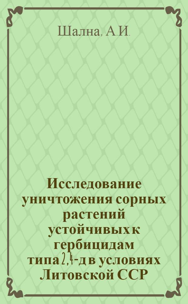 Исследование уничтожения сорных растений устойчивых к гербицидам типа 2,4-д в условиях Литовской ССР : Автореф. дис. на соискание учен. степени канд. с.-х. наук : (530)