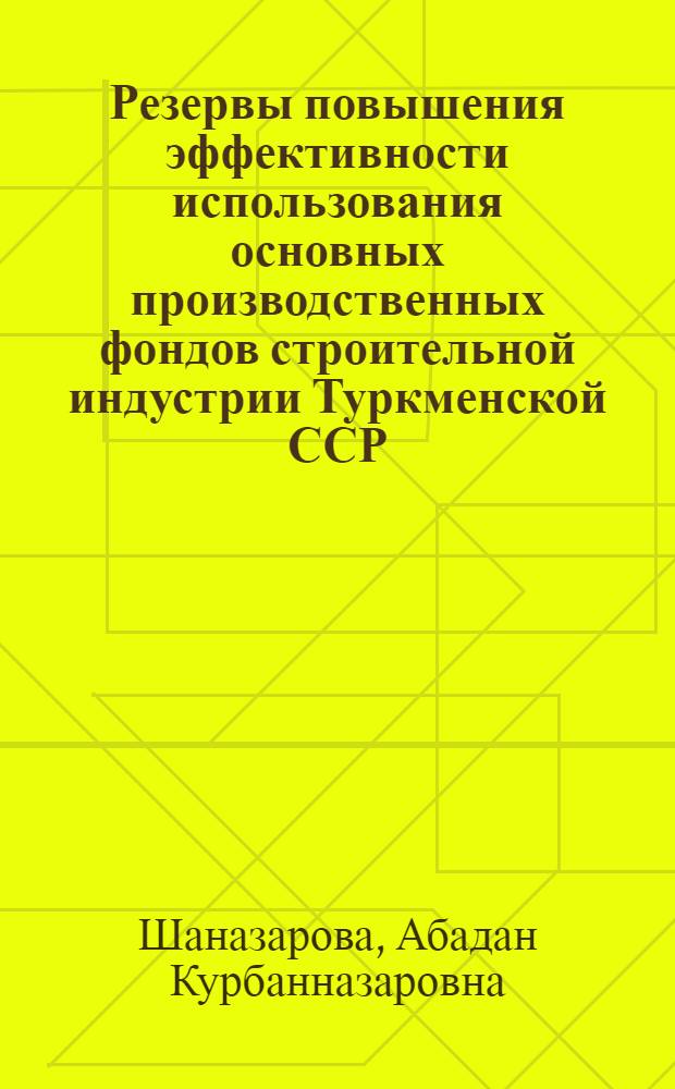 Резервы повышения эффективности использования основных производственных фондов строительной индустрии Туркменской ССР : Автореф. дис. на соиск. учен. степени канд. экон. наук : (08.00.05)