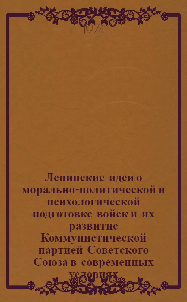 Ленинские идеи о морально-политической и психологической подготовке войск и их развитие Коммунистической партией Советского Союза в современных условиях : Лекция