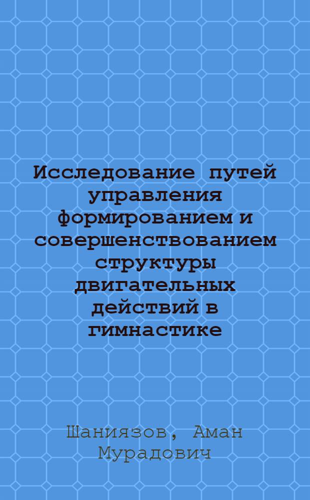 Исследование путей управления формированием и совершенствованием структуры двигательных действий в гимнастике : (На примере упражнений на брусьях) : Автореф. дис. на соиск. учен. степени канд. пед. наук : (13.00.04)