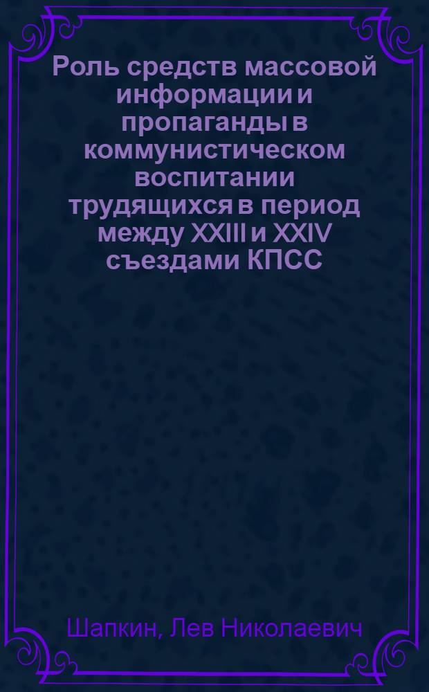 Роль средств массовой информации и пропаганды в коммунистическом воспитании трудящихся в период между XXIII и XXIV съездами КПСС : (На материалах Моск. гор. парт. организации) : Автореф. дис. на соиск. учен. степени канд. ист. наук : (07.00.01)