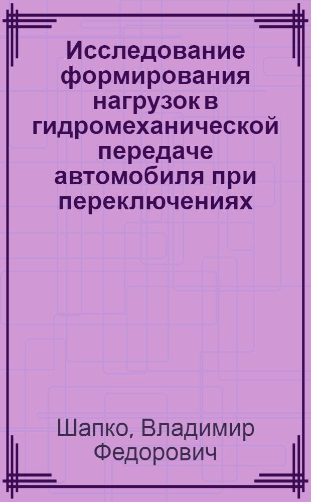 Исследование формирования нагрузок в гидромеханической передаче автомобиля при переключениях : Автореф. дис. на соиск. учен. степени канд. техн. наук : (05.05.03)