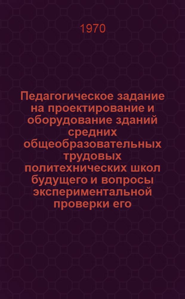 Педагогическое задание на проектирование и оборудование зданий средних общеобразовательных трудовых политехнических школ будущего и вопросы экспериментальной проверки его : Для обсуждения
