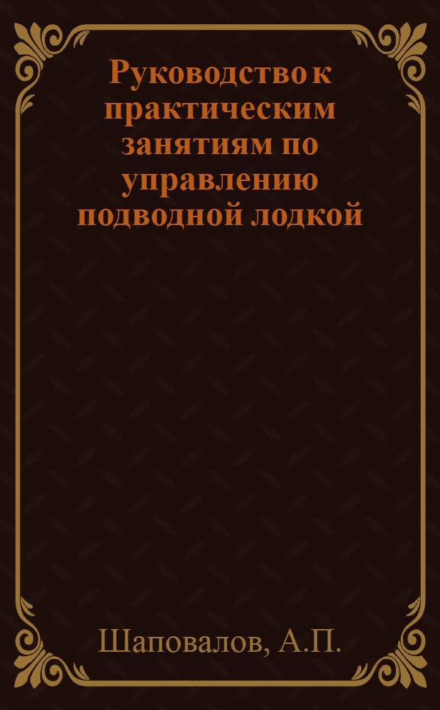 Руководство к практическим занятиям по управлению подводной лодкой : (Учеб.-метод. пособие)
