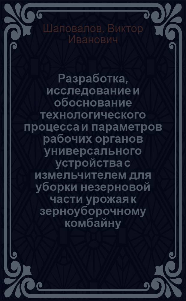 Разработка, исследование и обоснование технологического процесса и параметров рабочих органов универсального устройства с измельчителем для уборки незерновой части урожая к зерноуборочному комбайну : Автореф. дис. на соискание учен. степени канд. техн. наук : (185)