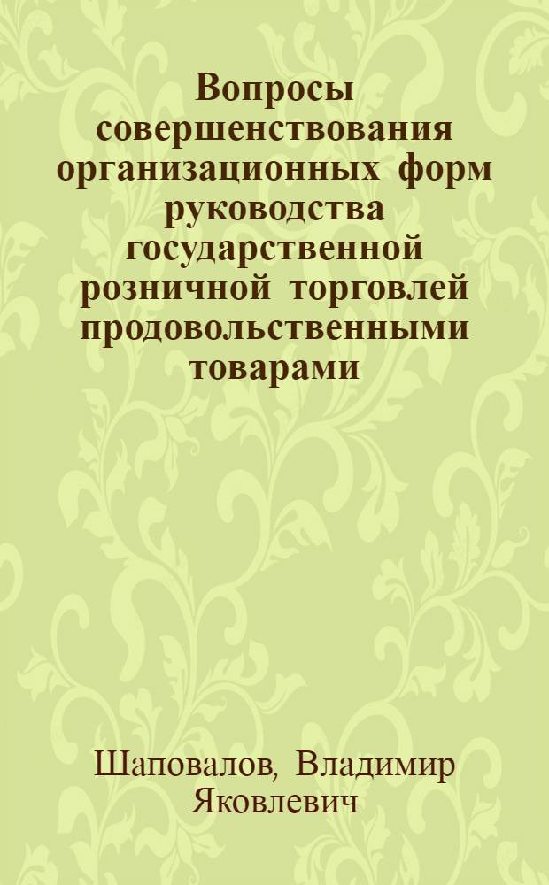 Вопросы совершенствования организационных форм руководства государственной розничной торговлей продовольственными товарами : (На примере торг. системы М-ва торговли УССР) : Автореф. дис. на соиск. учен. степени канд. экон. наук : (08.00.05)
