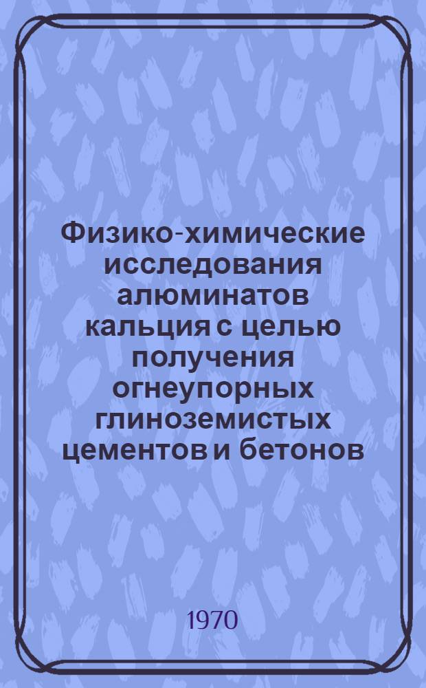 Физико-химические исследования алюминатов кальция с целью получения огнеупорных глиноземистых цементов и бетонов, твердеющих в гидротермальных условиях : Автореф. дис. на соискание учен. степени канд. техн. наук