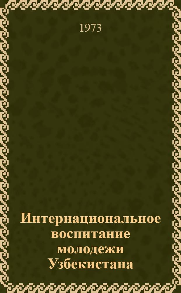 Интернациональное воспитание молодежи Узбекистана : В помощь лекторам и комс. активу