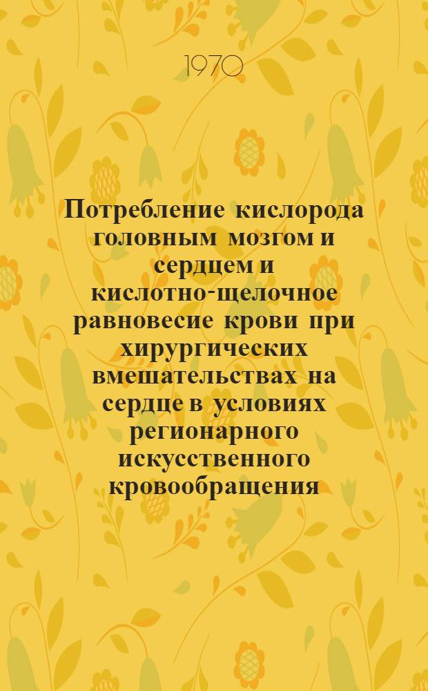 Потребление кислорода головным мозгом и сердцем и кислотно-щелочное равновесие крови при хирургических вмешательствах на сердце в условиях регионарного искусственного кровообращения : Автореф. дис. на соискание учен. степени канд. биол. наук