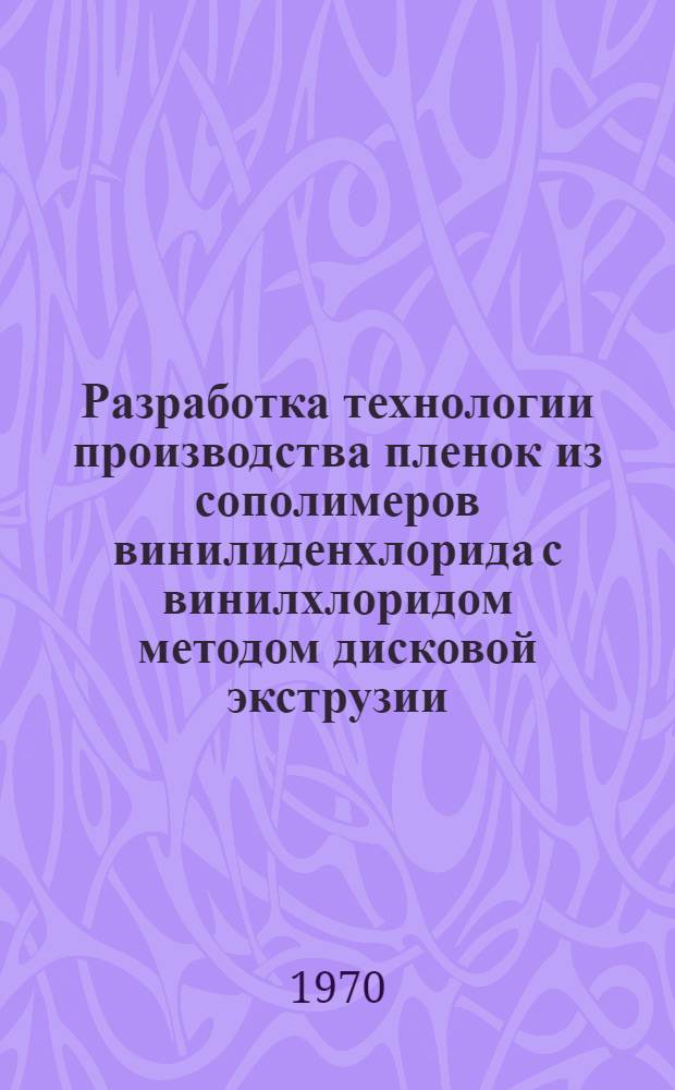 Разработка технологии производства пленок из сополимеров винилиденхлорида с винилхлоридом методом дисковой экструзии : Автореф. дис. на соиск. учен. степени канд. техн. наук
