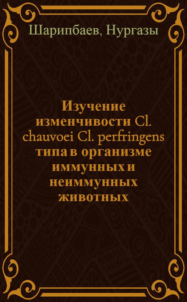 Изучение изменчивости Cl. chauvoei Cl. perfringens типа в организме иммунных и неиммунных животных : Автореф. дис. на соиск. учен. степени канд. вет. наук : (16.00.03)