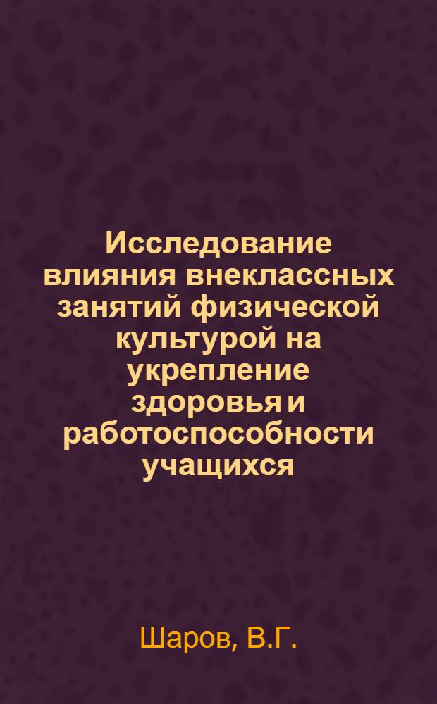 Исследование влияния внеклассных занятий физической культурой на укрепление здоровья и работоспособности учащихся : Автореф. дис. на соискание учен. степени канд. пед. наук : (730)