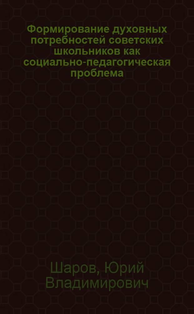 Формирование духовных потребностей советских школьников как социально-педагогическая проблема : Автореф. дис. на соискание учен. степени д-ра пед. наук : (730)