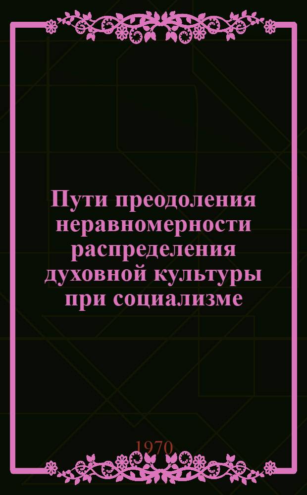 Пути преодоления неравномерности распределения духовной культуры при социализме : Автореф. дис. на соискание учен. степени канд. философ. наук : (09.620)