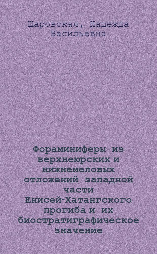 Фораминиферы из верхнеюрских и нижнемеловых отложений западной части Енисей-Хатангского прогиба и их биостратиграфическое значение : Автореф. дис. на соиск. учен. степени канд. геол.-минерал. наук : (04.00.09)