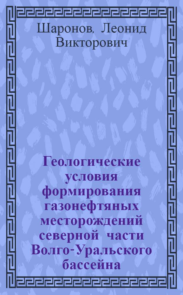 Геологические условия формирования газонефтяных месторождений северной части Волго-Уральского бассейна : Автореф. дис. на соискание учен. степени д-ра геол.-минерал. наук : (136)