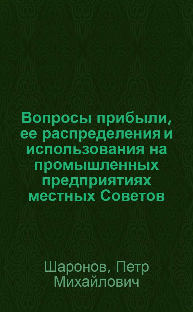 Вопросы прибыли, ее распределения и использования на промышленных предприятиях местных Советов : (На примере Сарат. обл.) : Автореф. дис. на соискание учен. степени канд. экон. наук : (599)