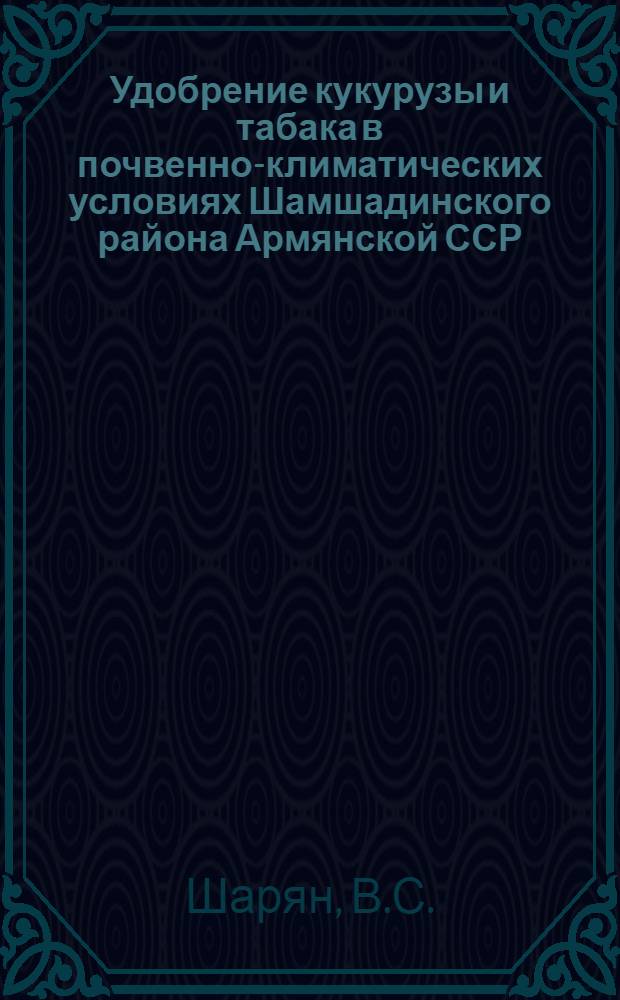 Удобрение кукурузы и табака в почвенно-климатических условиях Шамшадинского района Армянской ССР : Автореф. дис. на соискание учен. степени канд. с.-х. наук : (533)