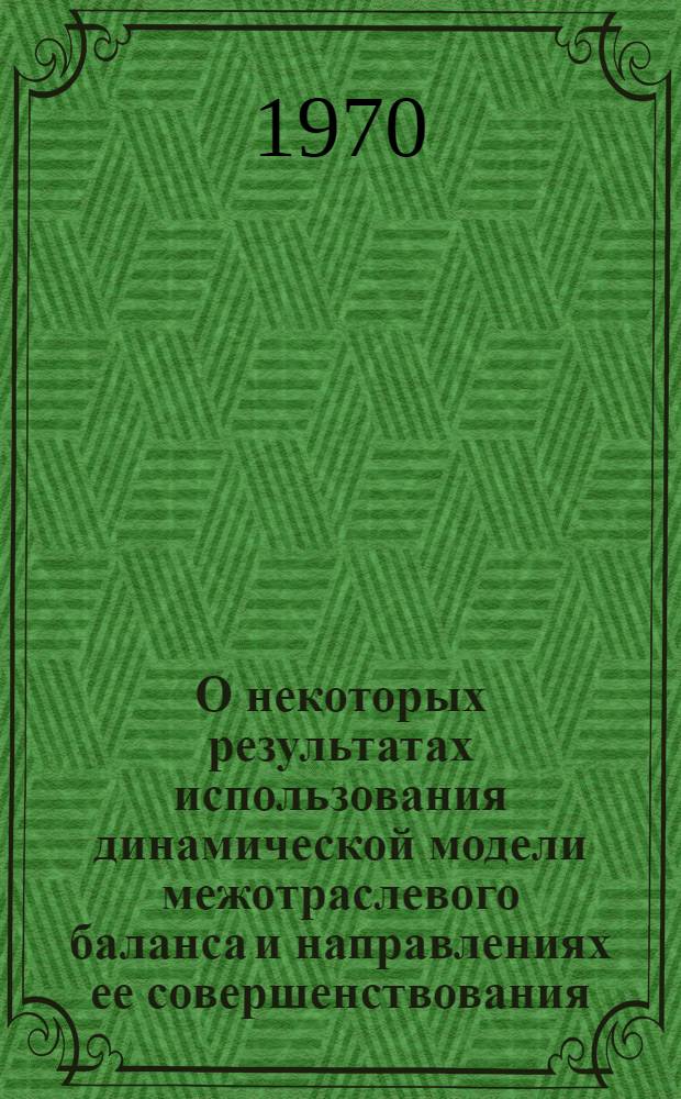 О некоторых результатах использования динамической модели межотраслевого баланса и направлениях ее совершенствования : Тезисы доклада на Симпозиуме по моделированию нар. хоз-ва. Новосибирск. 22-27 июня 1970 г