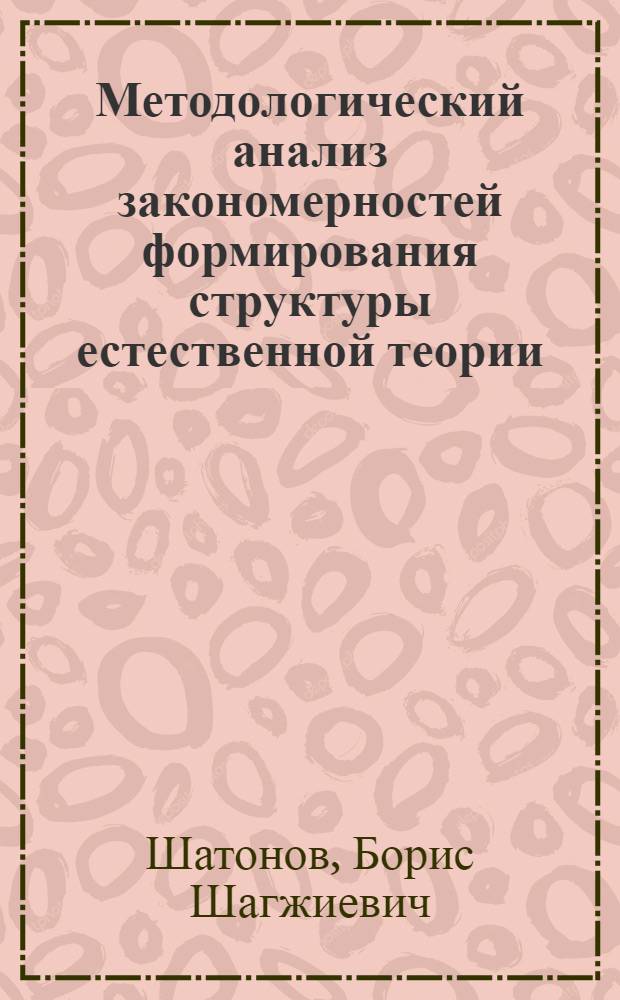 Методологический анализ закономерностей формирования структуры естественной теории : (На материалах физ. науки) : Автореф. дис. на соискание учен. степени канд. филос. наук : (620)