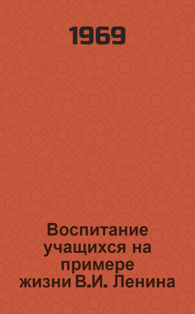 Воспитание учащихся на примере жизни В.И. Ленина : (Из опыта работы школы № 184 им. В.Д. Фигельского Чиланзарского р-на г. Ташкента)