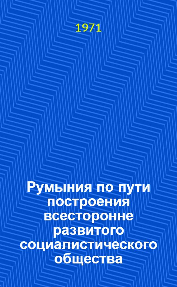 Румыния по пути построения всесторонне развитого социалистического общества : Докл., речи, статьи 11. 5 : Июль 1970 - май 1971 года