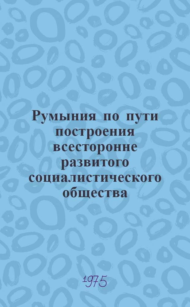 Румыния по пути построения всесторонне развитого социалистического общества : Докл., речи, статьи 11. 9 : Август 1973 - март 1974 года