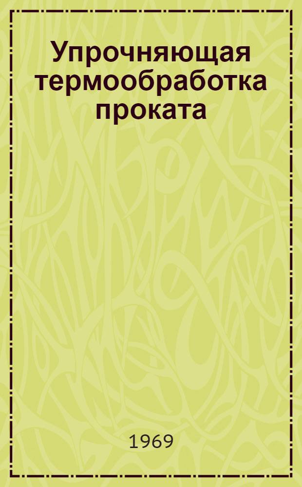 Упрочняющая термообработка проката : [Кн., журн. и патент. лит-ра на рус. и иностр. яз. ...]. ... [за 1967-1968 гг.