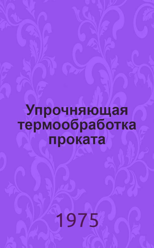 Упрочняющая термообработка проката : [Кн., журн. и патент. лит-ра на рус. и иностр. яз. ...]. [... за 1974 г.