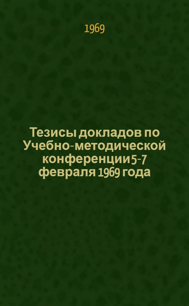 Тезисы докладов по Учебно-методической конференции 5-7 февраля 1969 года : 1-