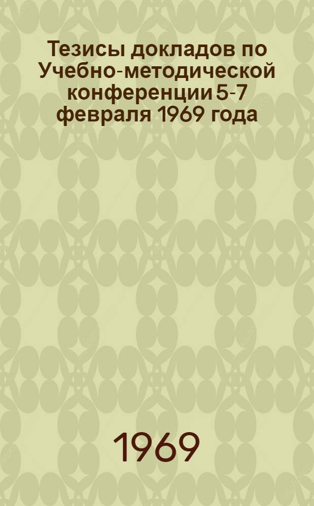 Тезисы докладов по Учебно-методической конференции 5-7 февраля 1969 года : [1]-. [4] : Секции специальных дисциплин: лекторского мастерства, производственной практики, лабораторных работ, курсового и дипломного проектирования