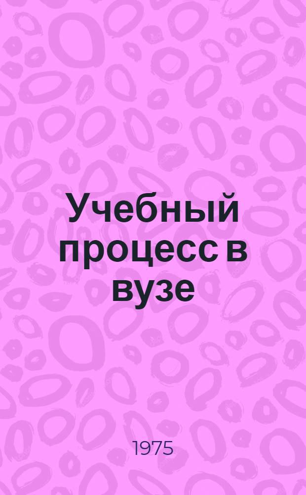 Учебный процесс в вузе : Библиогр. указ. литературы на рус. яз. ... ... 1973