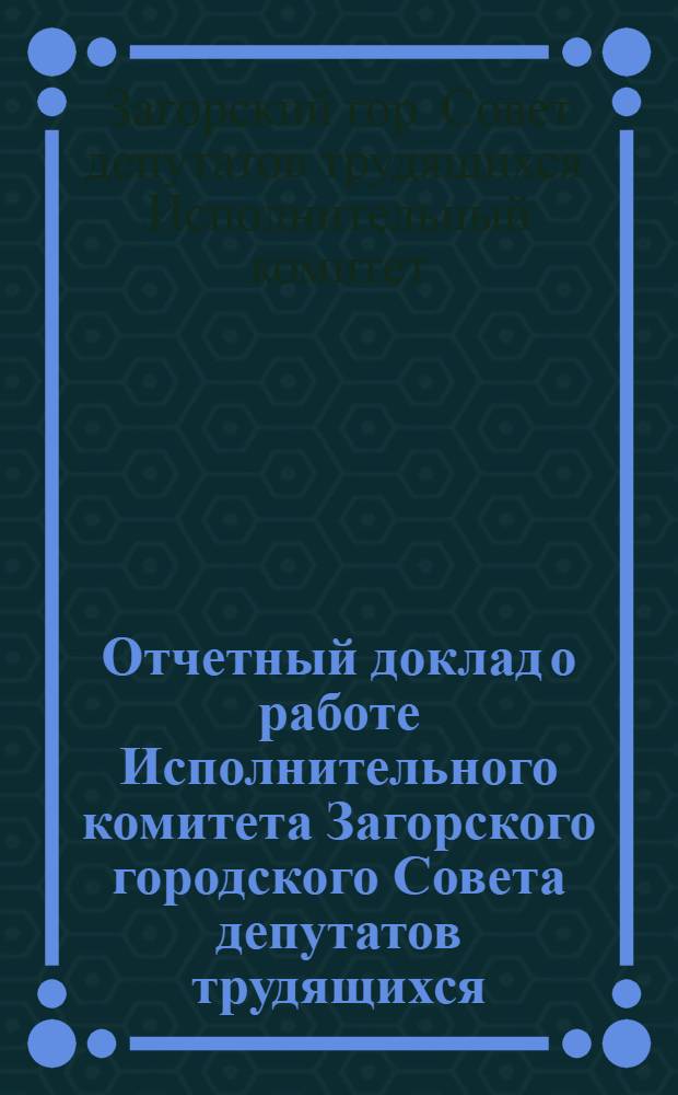 Отчетный доклад о работе Исполнительного комитета Загорского городского Совета депутатов трудящихся...