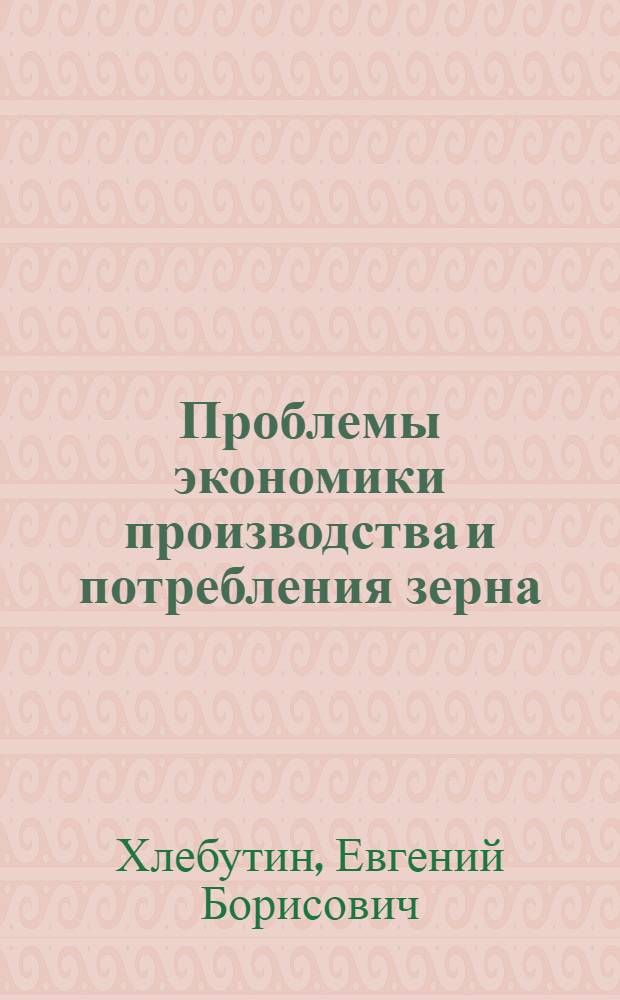 Проблемы экономики производства и потребления зерна : (Анализ послевоен. тенденций в зап.-европ. странах и аспекты использования зарубеж. опыта в зерновом хоз-ве СССР) : Автореф. дис. на соискание учен. степени д-ра экон. наук : (594)
