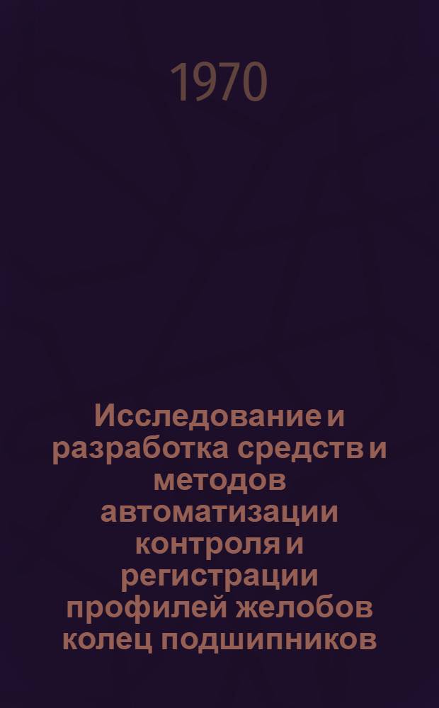 Исследование и разработка средств и методов автоматизации контроля и регистрации профилей желобов колец подшипников : Автореф. дис. на соискание учен. степени канд. техн. наук : (05.250)