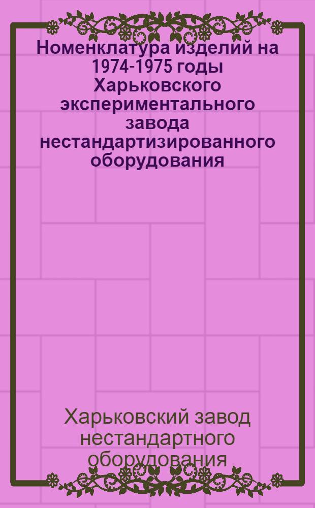 Номенклатура изделий на 1974-1975 годы Харьковского экспериментального завода нестандартизированного оборудования