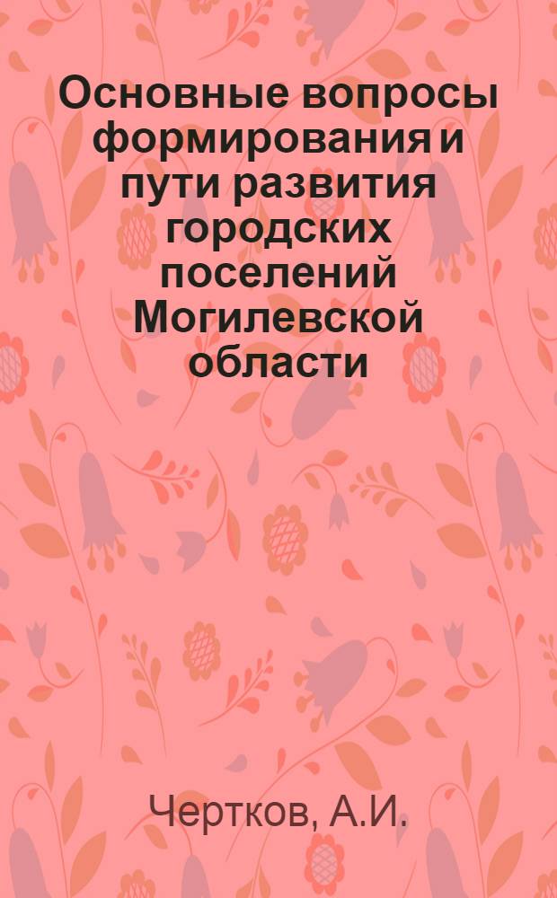 Основные вопросы формирования и пути развития городских поселений Могилевской области : (Экон.-геогр. исследование) : Автореф. дис. на соискание учен. степени канд. геогр. наук : (11.691)