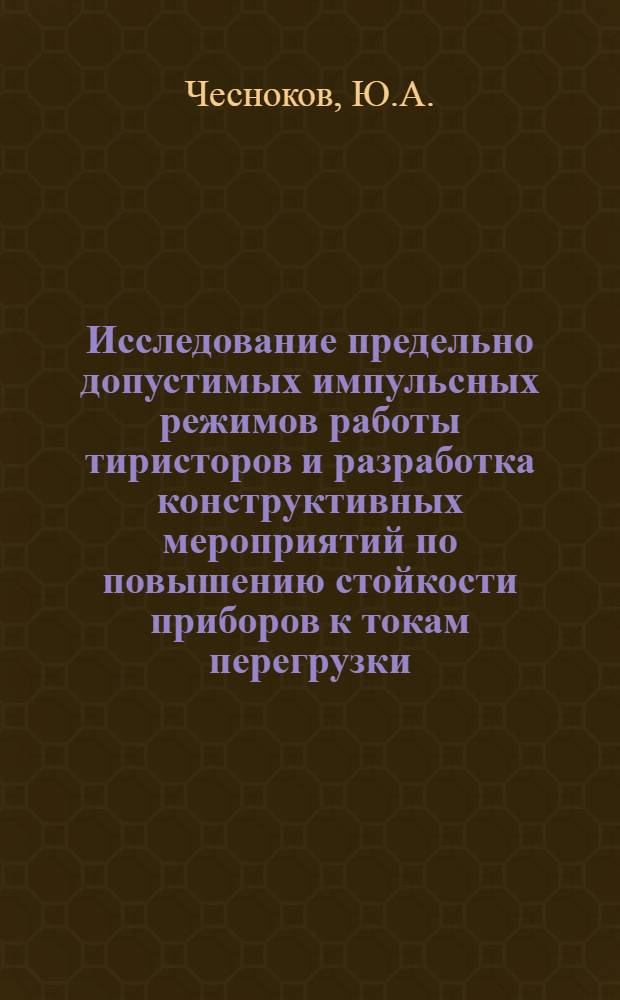 Исследование предельно допустимых импульсных режимов работы тиристоров и разработка конструктивных мероприятий по повышению стойкости приборов к токам перегрузки : Автореф. дис. на соискание учен. степени канд. техн. наук : (298)