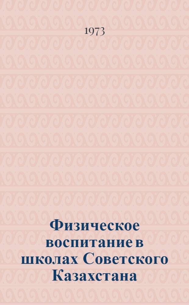 Физическое воспитание в школах Советского Казахстана (1917-1972 гг.) : Автореф. дис. на соиск. учен. степени канд. пед. наук : (13.00.01)