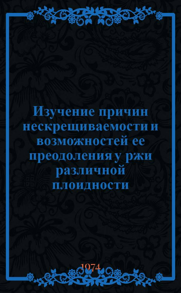 Изучение причин нескрещиваемости и возможностей ее преодоления у ржи различной плоидности : Автореф. дис. на соиск. учен. степени канд. биол. наук : (03.00.15)