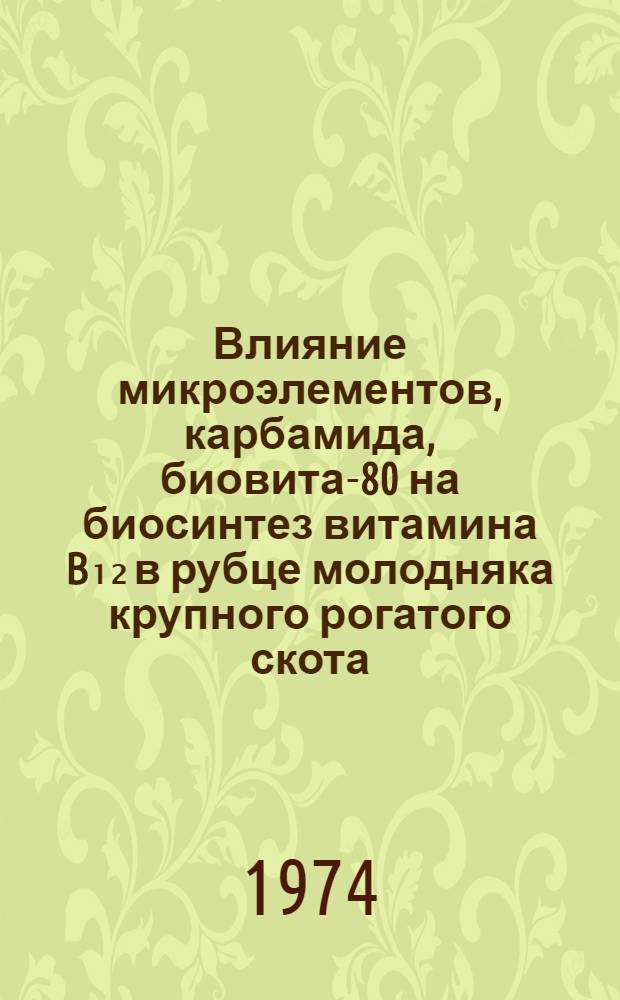 Влияние микроэлементов, карбамида, биовита-80 на биосинтез витамина B₁₂ в рубце молодняка крупного рогатого скота : Автореф. дис. на соиск. учен. степени канд. биол. наук : (03.00.04)