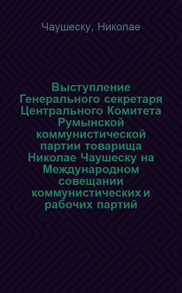 Выступление Генерального секретаря Центрального Комитета Румынской коммунистической партии товарища Николае Чаушеску на Международном совещании коммунистических и рабочих партий. Москва - июнь 1969 года
