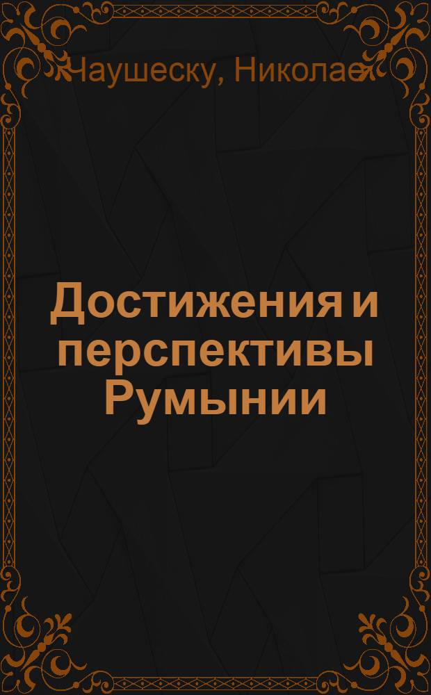 Достижения и перспективы Румынии : Доклады, речи, статьи. Июль 1965 - февраль 1969 : Избранные тексты