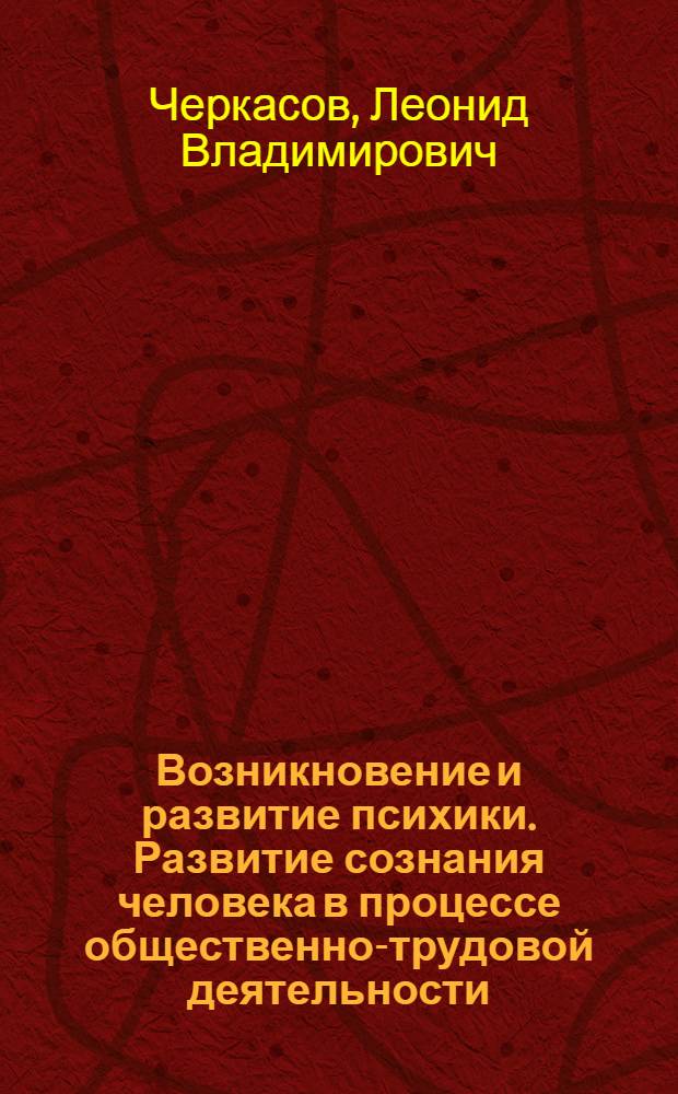 Возникновение и развитие психики. Развитие сознания человека в процессе общественно-трудовой деятельности : (Лекция...)