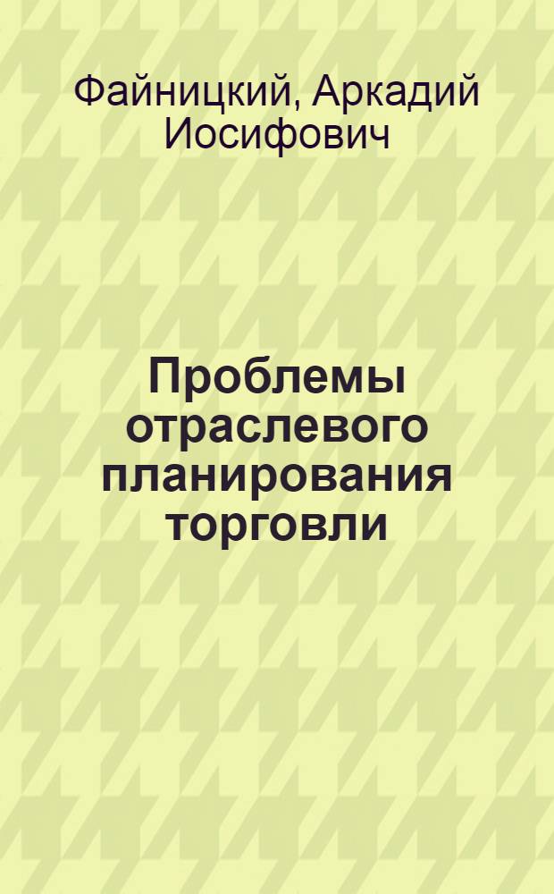 Проблемы отраслевого планирования торговли : Автореф. дис. на соиск. учен. степени д-ра экон. наук : (08.00.05)