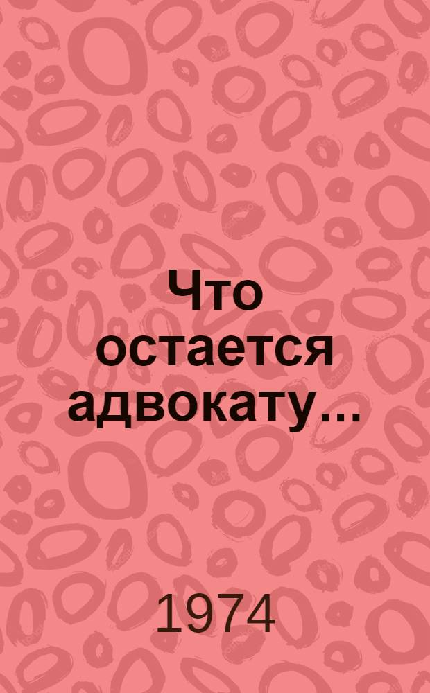 Что остается адвокату... : Пьеса в 3 д